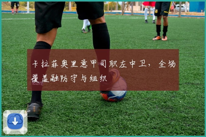 卡拉菲奥里意甲司职左中卫，全场覆盖融防守与组织
