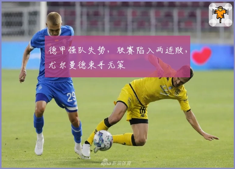 德甲强队失势，联赛陷入两连败，尤尔曼德束手无策