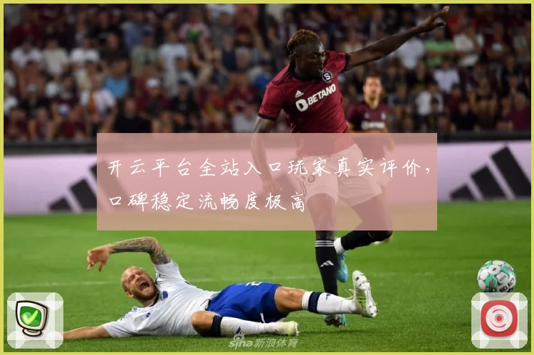 开云平台全站入口玩家真实评价，口碑稳定流畅度极高