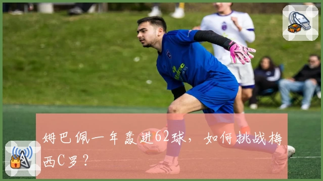 姆巴佩一年轰进62球，如何挑战梅西C罗？