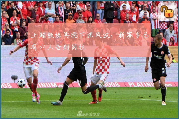 土超教练再现下课风波,新赛季已有六人告别岗位