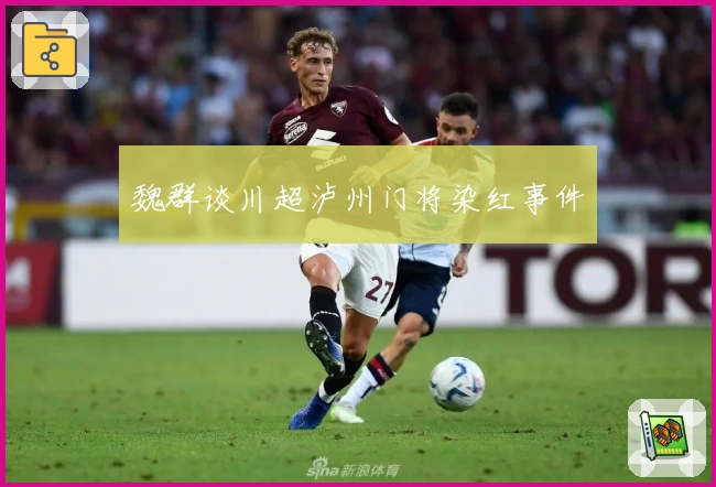 魏群谈川超泸州门将染红事件