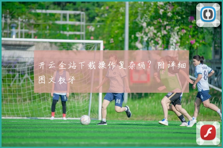 开云全站下载操作复杂吗？附详细图文教学
