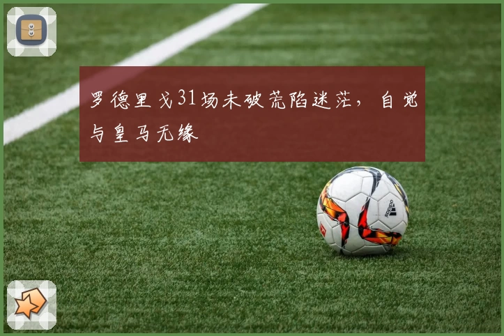 罗德里戈31场未破荒陷迷茫，自觉与皇马无缘