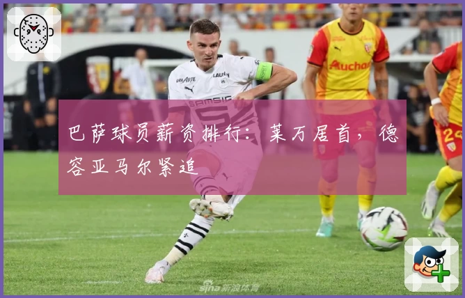巴萨球员薪资排行:莱万居首,德容亚马尔紧追