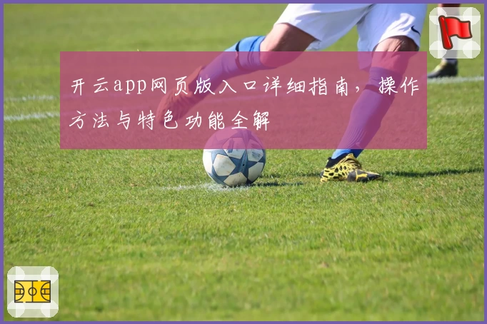 开云app网页版入口详细指南，操作方法与特色功能全解