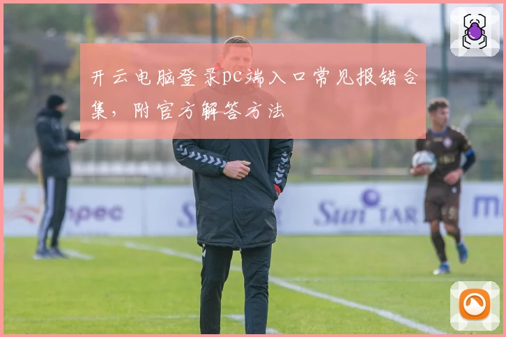 开云电脑登录pc端入口常见报错合集，附官方解答方法