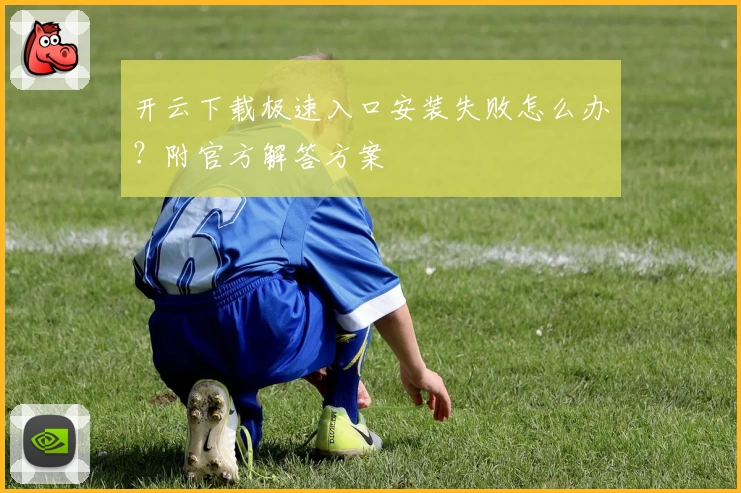 开云下载极速入口安装失败怎么办？附官方解答方案