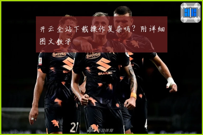 开云全站下载操作复杂吗？附详细图文教学