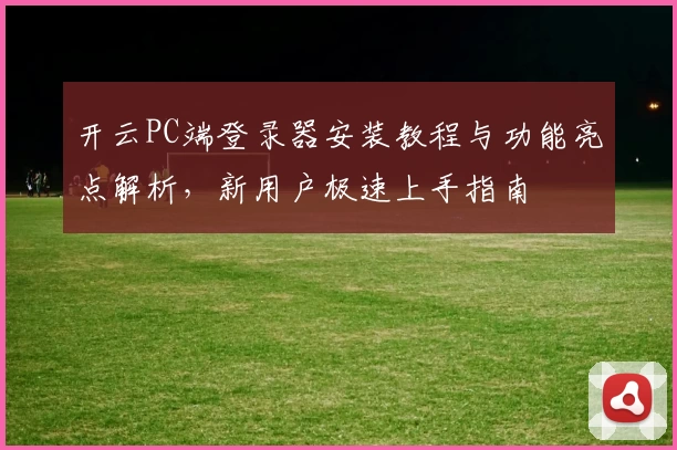 开云PC端登录器安装教程与功能亮点解析，新用户极速上手指南