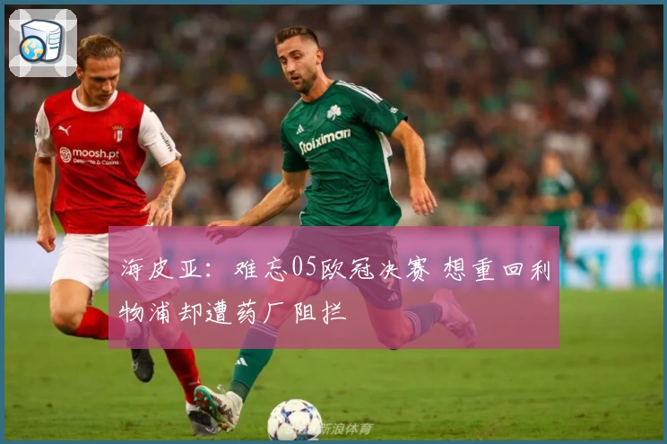 海皮亚:难忘05欧冠决赛 想重回利物浦却遭药厂阻拦
