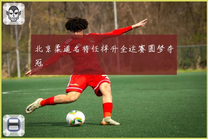 北京柔道名将任祥升全运赛圆梦夺冠