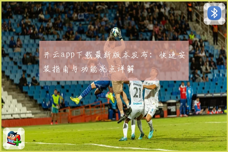 开云app下载最新版本发布：快速安装指南与功能亮点详解