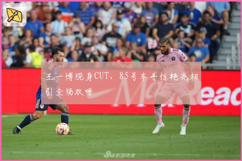 王一博现身CUT，85号车手惊艳亮相引全场欢呼