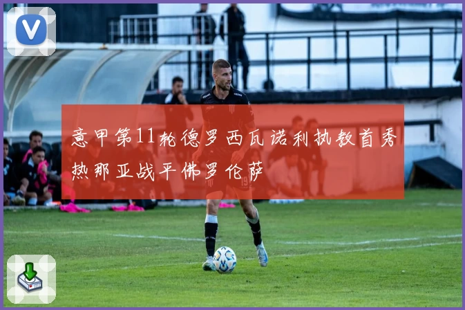 意甲第11轮德罗西瓦诺利执教首秀热那亚战平佛罗伦萨