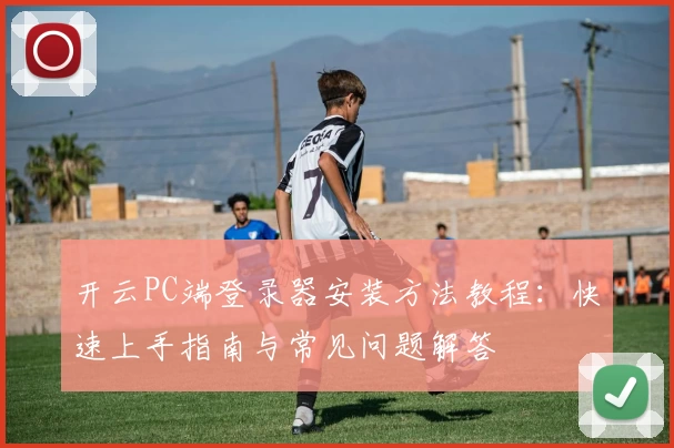 开云PC端登录器安装方法教程：快速上手指南与常见问题解答