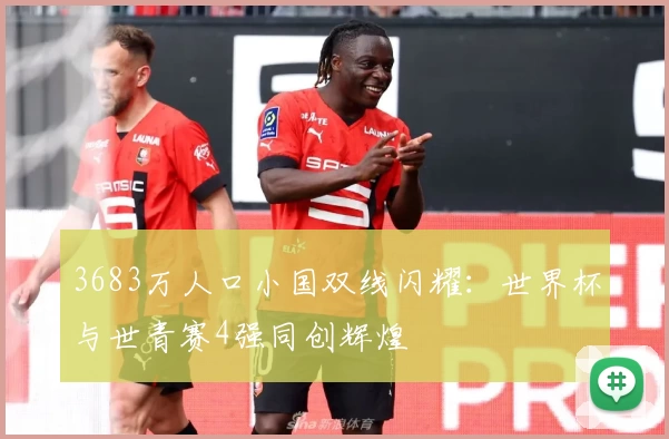 3683万人口小国双线闪耀：世界杯与世青赛4强同创辉煌
