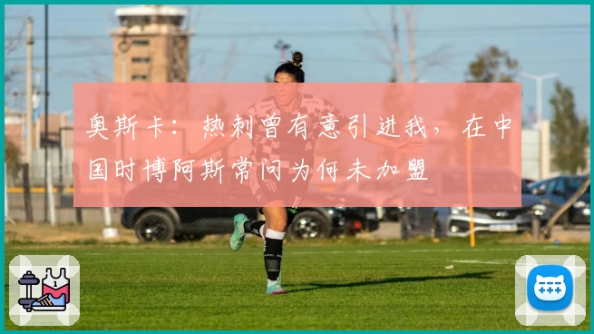 奥斯卡：热刺曾有意引进我，在中国时博阿斯常问为何未加盟