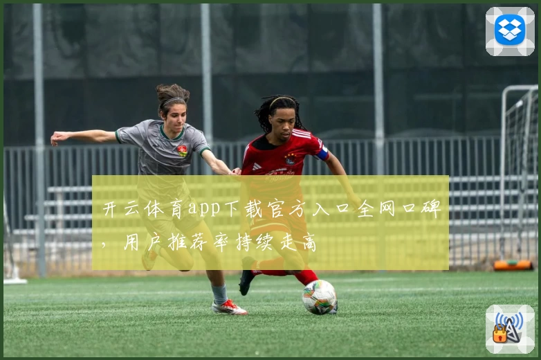 开云体育app下载官方入口全网口碑，用户推荐率持续走高