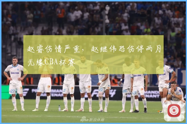 赵睿伤情严重，赵继伟恐伤停两月无缘CBA杯赛