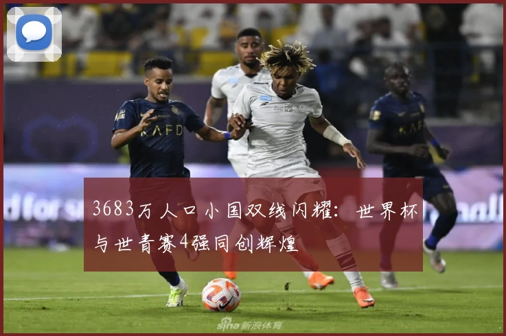 3683万人口小国双线闪耀：世界杯与世青赛4强同创辉煌