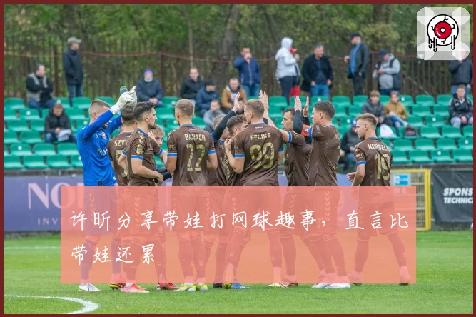 许昕分享带娃打网球趣事，直言比带娃还累