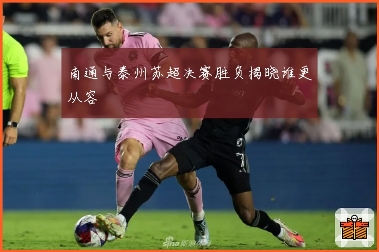 南通与泰州苏超决赛胜负揭晓谁更从容