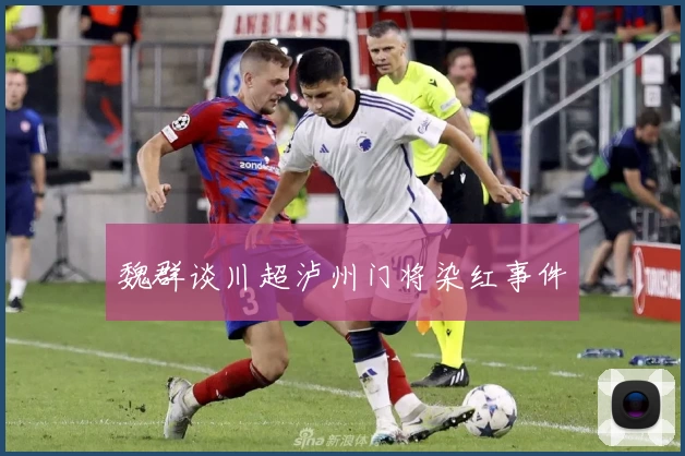 魏群谈川超泸州门将染红事件