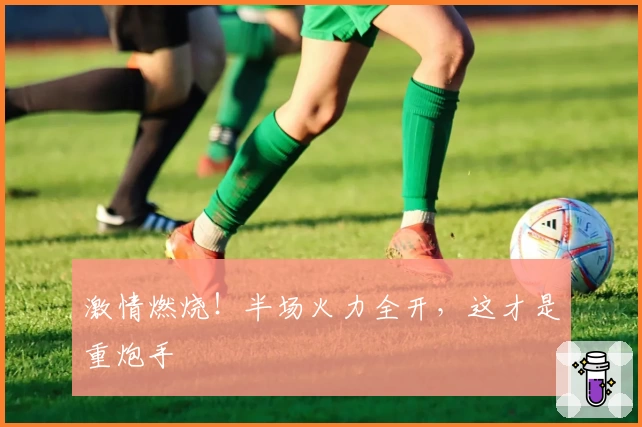 激情燃烧!半场火力全开,这才是重炮手